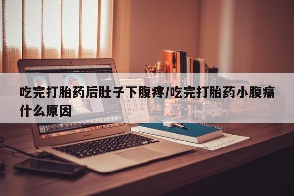 流产药在线购买吃完打胎药后肚子下腹疼/吃完打胎药小腹痛什么原因