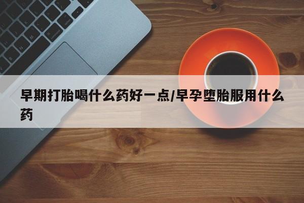 流产药在线购买早期打胎喝什么药好一点/早孕堕胎服用什么药