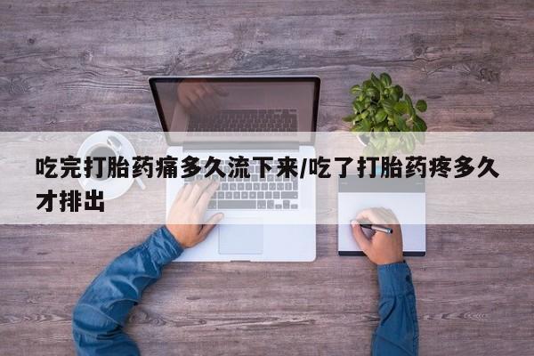流产药在线购买吃完打胎药痛多久流下来/吃了打胎药疼多久才排出