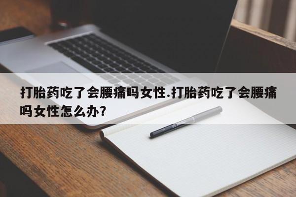 流产药在线购买打胎药吃了会腰痛吗女性.打胎药吃了会腰痛吗女性怎么办？