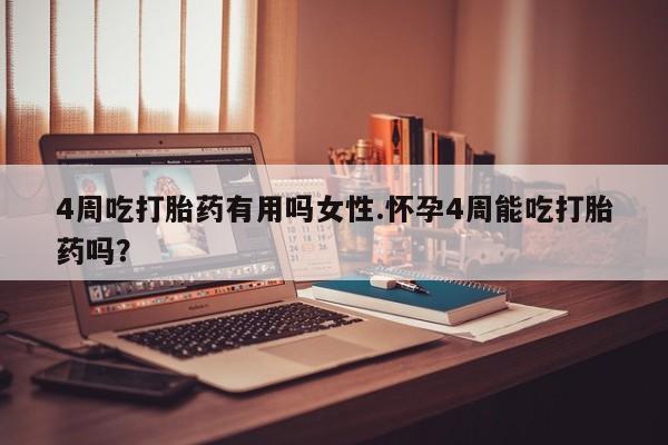 流产药在线购买4周吃打胎药有用吗女性.怀孕4周能吃打胎药吗？