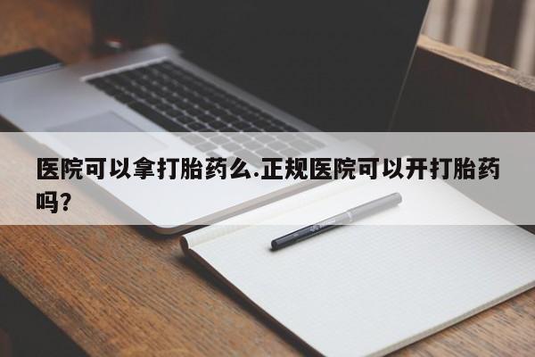 流产药在线购买医院可以拿打胎药么.正规医院可以开打胎药吗？