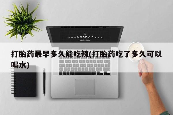 流产药在线购买打胎药最早多久能吃辣(打胎药吃了多久可以喝水)