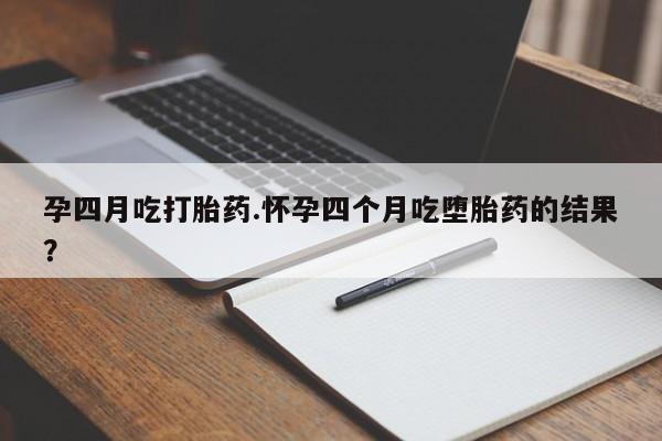 流产药在线购买孕四月吃打胎药.怀孕四个月吃堕胎药的结果？