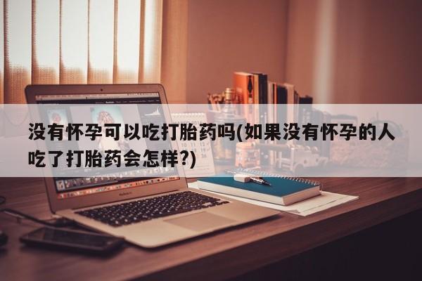 流产药在线购买没有怀孕可以吃打胎药吗(如果没有怀孕的人吃了打胎药会怎样?)