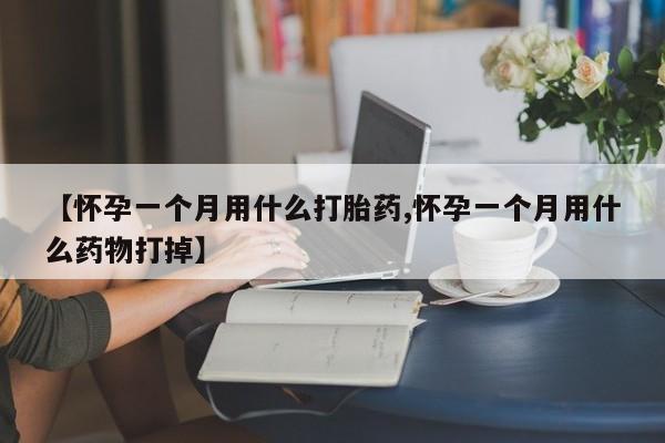 流产药在线购买【怀孕一个月用什么打胎药,怀孕一个月用什么药物打掉】