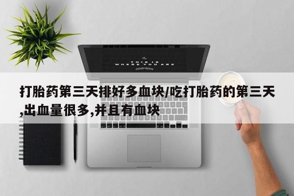 流产药在线购买打胎药第三天排好多血块/吃打胎药的第三天,出血量很多,并且有血块