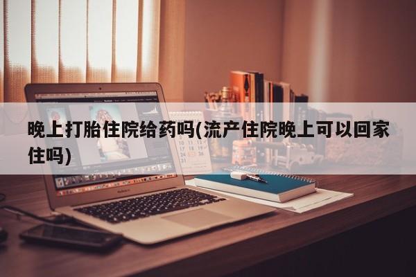 流产药在线购买晚上打胎住院给药吗(流产住院晚上可以回家住吗)