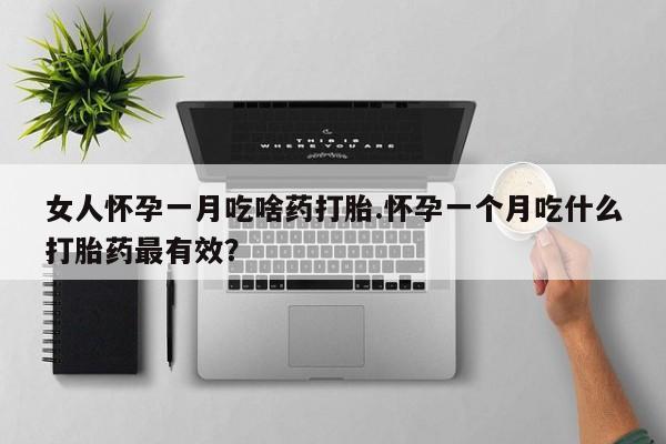 流产药在线购买女人怀孕一月吃啥药打胎.怀孕一个月吃什么打胎药最有效？