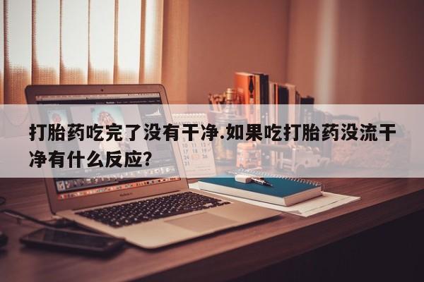 流产药在线购买打胎药吃完了没有干净.如果吃打胎药没流干净有什么反应？