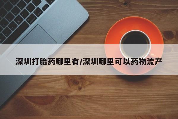 流产药在线购买深圳打胎药哪里有/深圳哪里可以药物流产