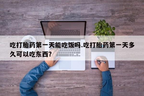 流产药在线购买吃打胎药第一天能吃饭吗.吃打胎药第一天多久可以吃东西？