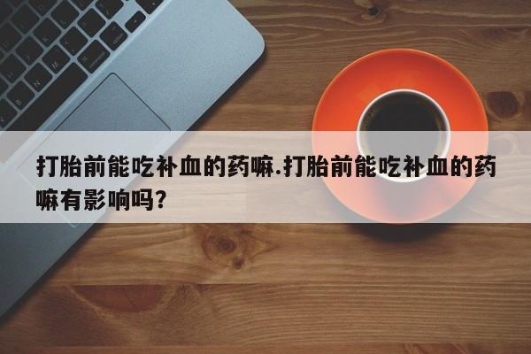流产药在线购买打胎前能吃补血的药嘛.打胎前能吃补血的药嘛有影响吗？