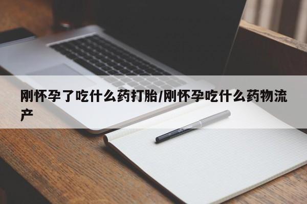 流产药在线购买刚怀孕了吃什么药打胎/刚怀孕吃什么药物流产