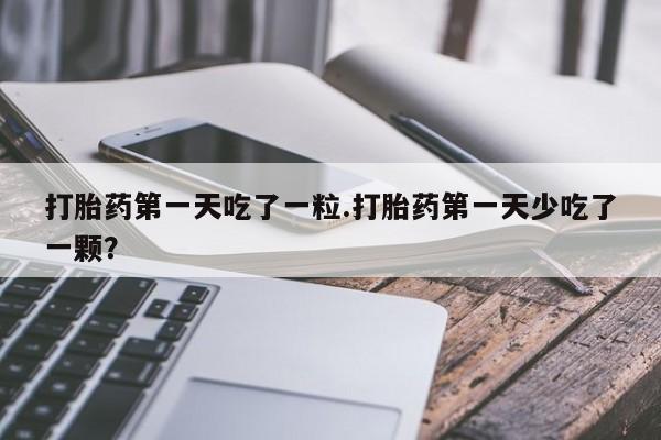 流产药在线购买打胎药第一天吃了一粒.打胎药第一天少吃了一颗？