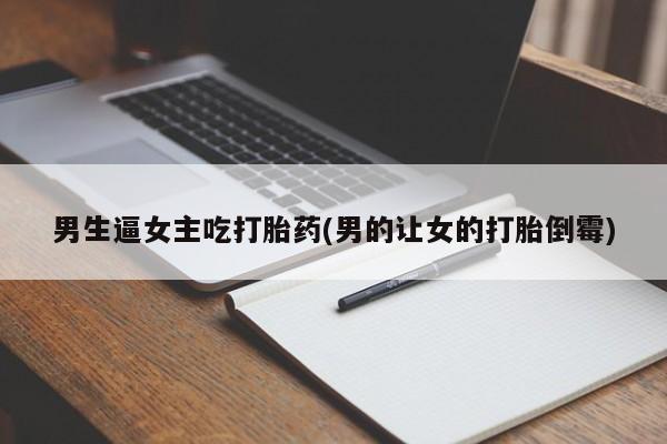 流产药在线购买男生逼女主吃打胎药(男的让女的打胎倒霉)