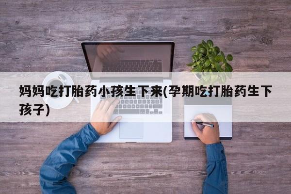 流产药在线购买妈妈吃打胎药小孩生下来(孕期吃打胎药生下孩子)