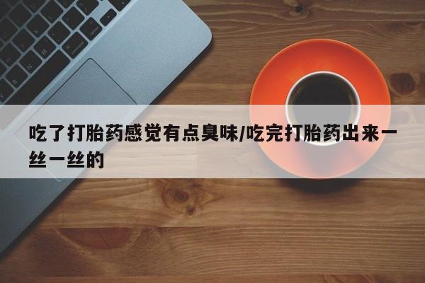 流产药在线购买吃了打胎药感觉有点臭味/吃完打胎药出来一丝一丝的