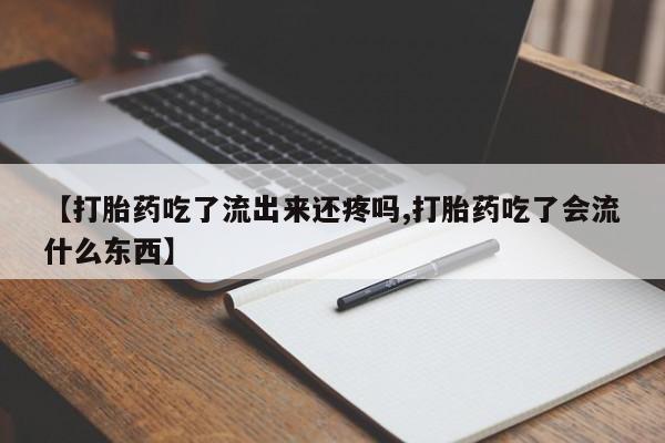 流产药在线购买【打胎药吃了流出来还疼吗,打胎药吃了会流什么东西】