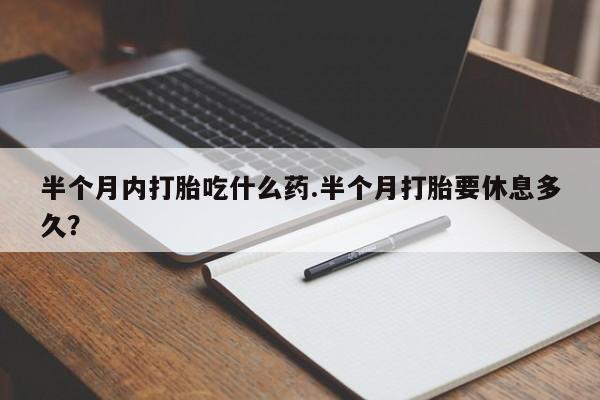 流产药在线购买半个月内打胎吃什么药.半个月打胎要休息多久？