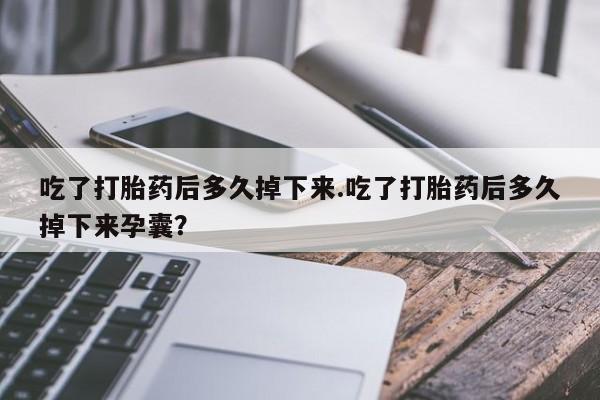 流产药在线购买吃了打胎药后多久掉下来.吃了打胎药后多久掉下来孕囊？