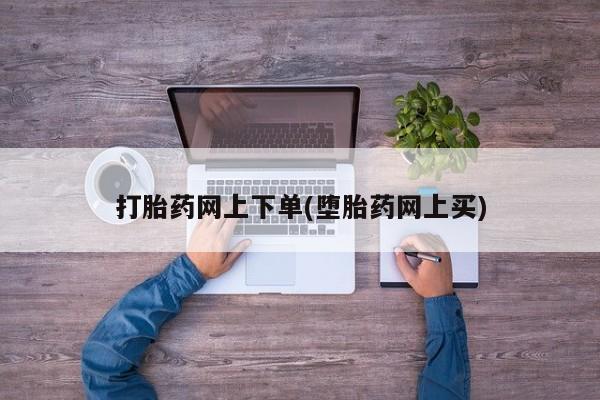 流产药在线购买打胎药网上下单(堕胎药网上买)