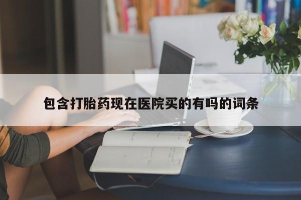 流产药在线购买包含打胎药现在医院买的有吗的词条