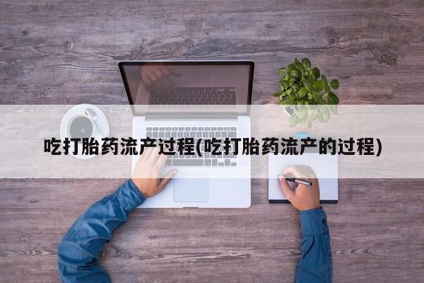 流产药在线购买吃打胎药流产过程(吃打胎药流产的过程)