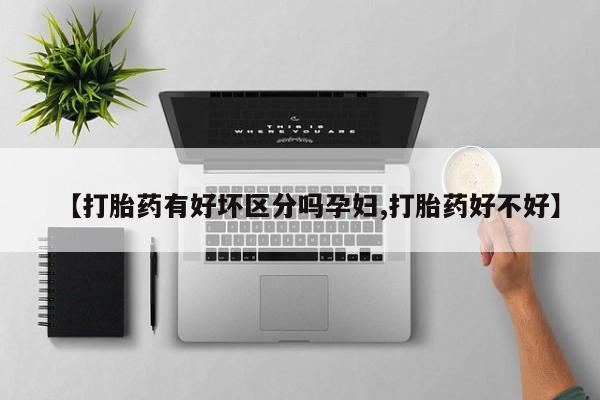 流产药在线购买【打胎药有好坏区分吗孕妇,打胎药好不好】