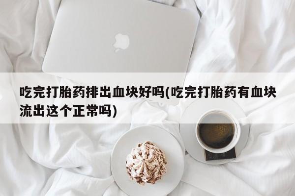 流产药在线购买吃完打胎药排出血块好吗(吃完打胎药有血块流出这个正常吗)