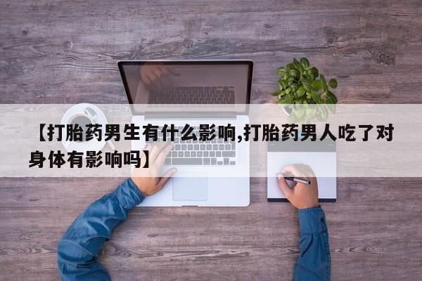 流产药在线购买【打胎药男生有什么影响,打胎药男人吃了对身体有影响吗】