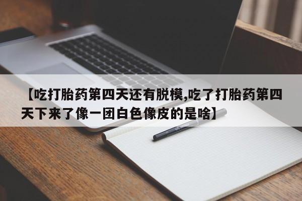 流产药在线购买【吃打胎药第四天还有脱模,吃了打胎药第四天下来了像一团白色像皮的是啥】