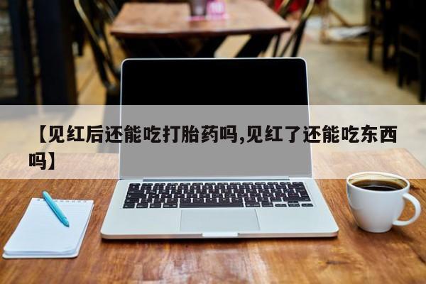 流产药在线购买【见红后还能吃打胎药吗,见红了还能吃东西吗】