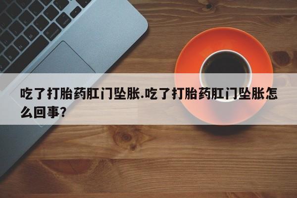 流产药在线购买吃了打胎药肛门坠胀.吃了打胎药肛门坠胀怎么回事？