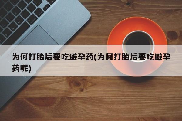 流产药在线购买为何打胎后要吃避孕药(为何打胎后要吃避孕药呢)