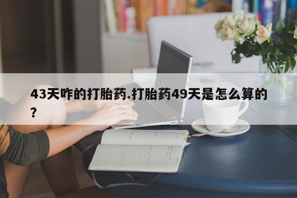 流产药在线购买43天咋的打胎药.打胎药49天是怎么算的？