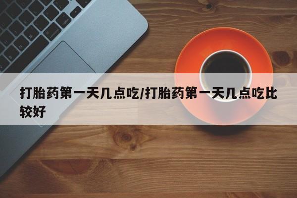 流产药在线购买打胎药第一天几点吃/打胎药第一天几点吃比较好