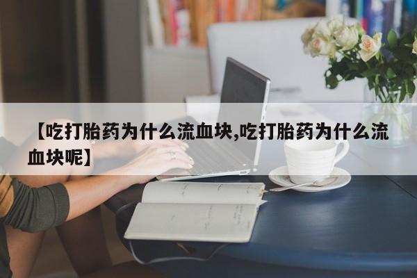 流产药在线购买【吃打胎药为什么流血块,吃打胎药为什么流血块呢】