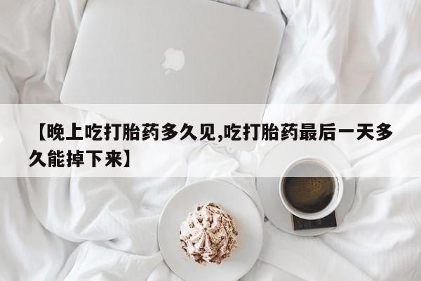 流产药在线购买【晚上吃打胎药多久见,吃打胎药最后一天多久能掉下来】