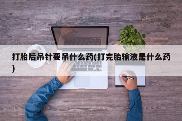 流产药在线购买打胎后吊针要吊什么药(打完胎输液是什么药)