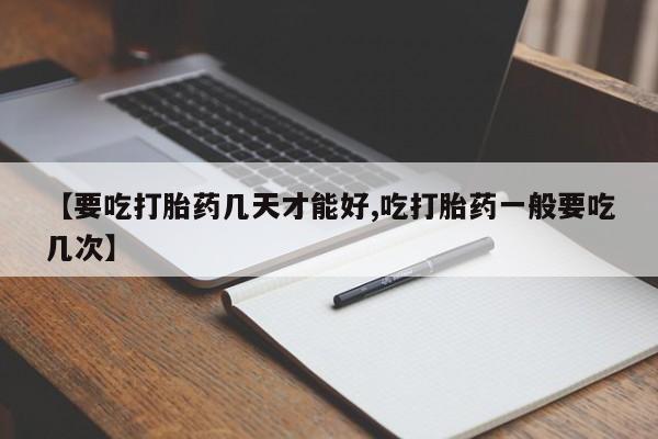 流产药在线购买【要吃打胎药几天才能好,吃打胎药一般要吃几次】