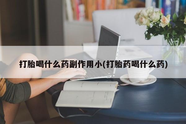 流产药在线购买打胎喝什么药副作用小(打胎药喝什么药)