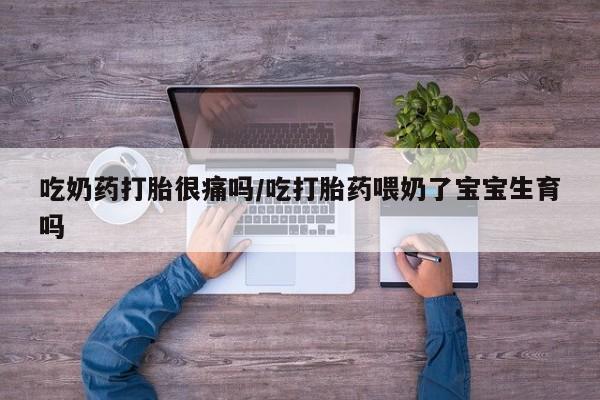流产药在线购买吃奶药打胎很痛吗/吃打胎药喂奶了宝宝生育吗