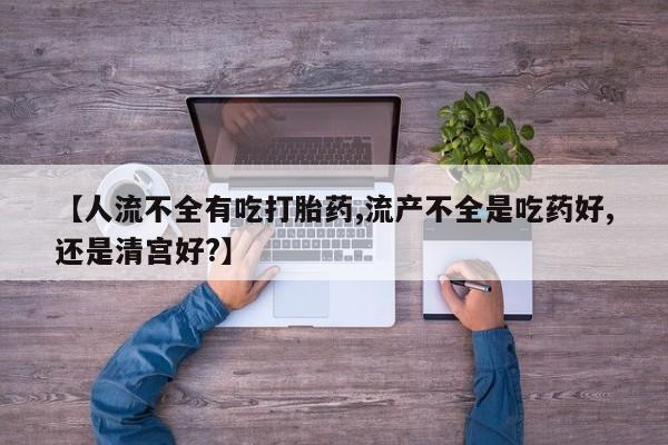 流产药在线购买【人流不全有吃打胎药,流产不全是吃药好,还是清宫好?】