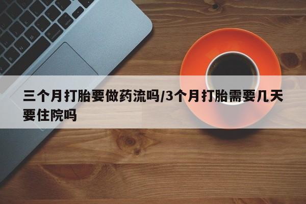 流产药在线购买三个月打胎要做药流吗/3个月打胎需要几天要住院吗