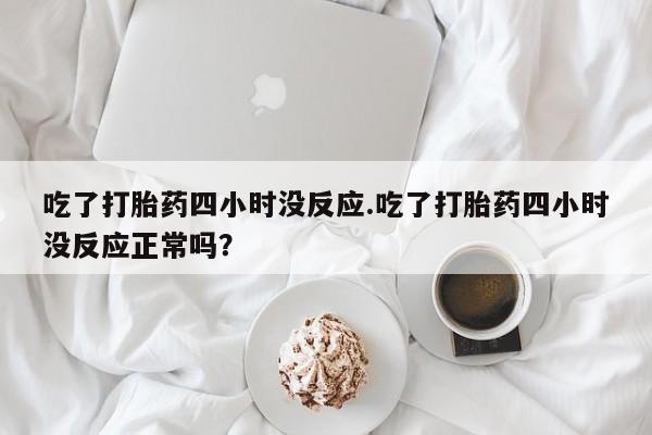 流产药在线购买吃了打胎药四小时没反应.吃了打胎药四小时没反应正常吗？