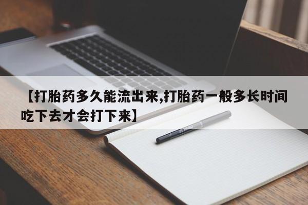 流产药在线购买【打胎药多久能流出来,打胎药一般多长时间吃下去才会打下来】
