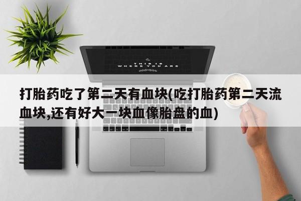 流产药在线购买打胎药吃了第二天有血块(吃打胎药第二天流血块,还有好大一块血像胎盘的血)