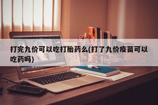 流产药在线购买打完九价可以吃打胎药么(打了九价疫苗可以吃药吗)