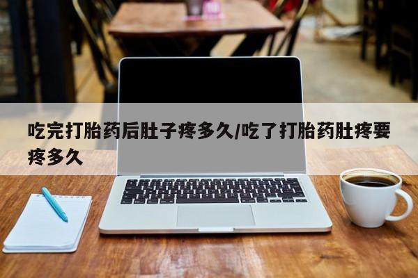 流产药在线购买吃完打胎药后肚子疼多久/吃了打胎药肚疼要疼多久